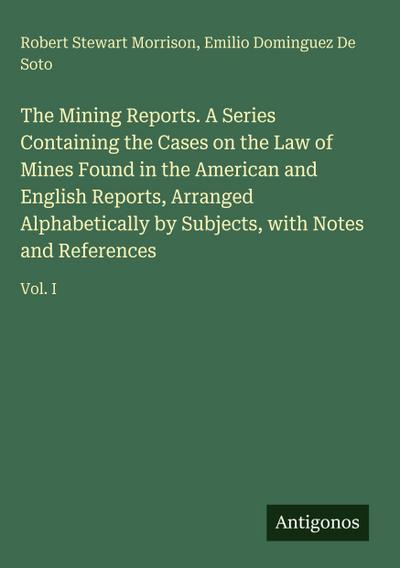 The Mining Reports. A Series Containing the Cases on the Law of Mines Found in the American and English Reports, Arranged Alphabetically by Subjects, with Notes and References