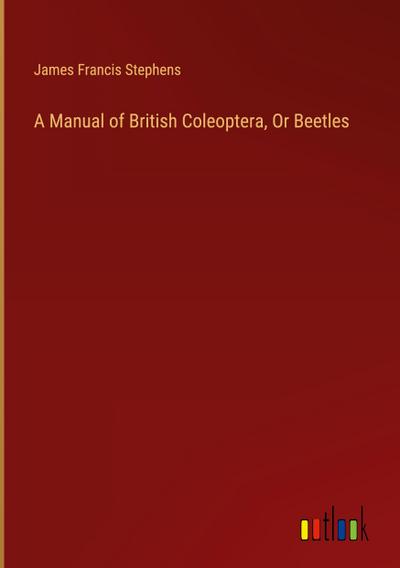 A Manual of British Coleoptera, Or Beetles