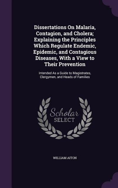 Dissertations On Malaria, Contagion, and Cholera; Explaining the Principles Which Regulate Endemic, Epidemic, and Contagious Diseases, With a View to