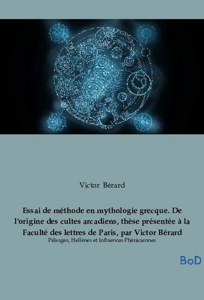 Essai de méthode en mythologie grecque. De l’origine des cultes arcadiens, thèse présentée à la Faculté des lettres de Paris, par Victor Bérard