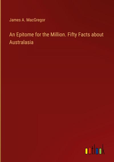 An Epitome for the Million. Fifty Facts about Australasia
