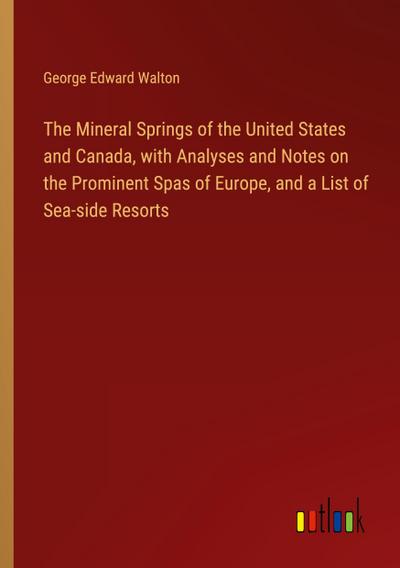 The Mineral Springs of the United States and Canada, with Analyses and Notes on the Prominent Spas of Europe, and a List of Sea-side Resorts