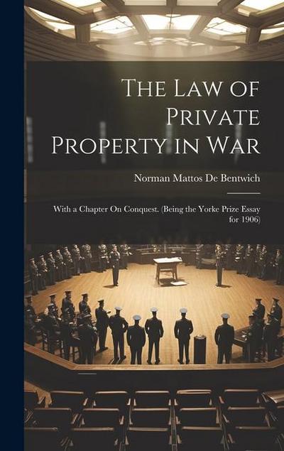 The Law of Private Property in War: With a Chapter On Conquest. (Being the Yorke Prize Essay for 1906)