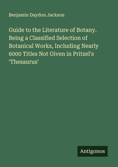 Guide to the Literature of Botany. Being a Classified Selection of Botanical Works, Including Nearly 6000 Titles Not Given in Pritzel’s ’Thesaurus’