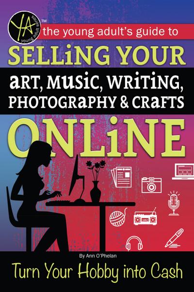 The Young Adult’s Guide to Selling Your Art, Music, Writing, Photography, & Crafts Online Turn Your Hobby into Cash