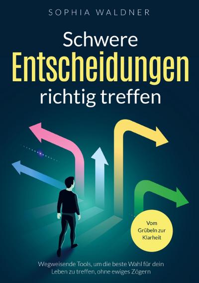 Schwere Entscheidungen richtig treffen - Vom Grübeln zur Klarheit