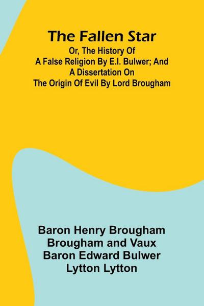 The Fallen Star, or, the History of a False Religion by E.L. Bulwer; And, A Dissertation on the Origin of Evil by Lord Brougham