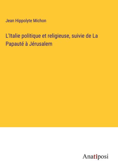 L’Italie politique et religieuse, suivie de La Papauté à Jérusalem