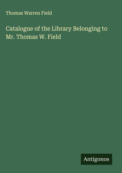 Catalogue of the Library Belonging to Mr. Thomas W. Field
