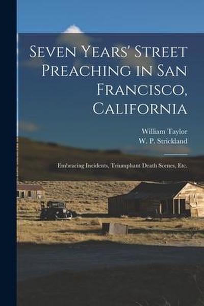Seven Years’ Street Preaching in San Francisco, California: Embracing Incidents, Triumphant Death Scenes, Etc.