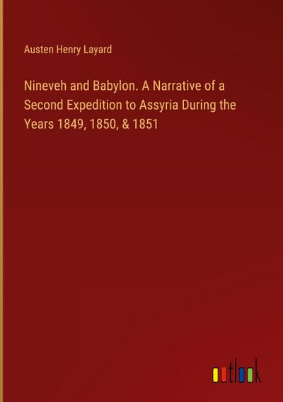 Nineveh and Babylon. A Narrative of a Second Expedition to Assyria During the Years 1849, 1850, & 1851