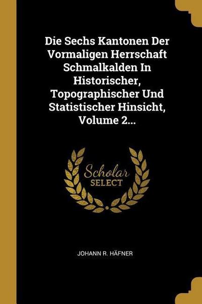 Die Sechs Kantonen Der Vormaligen Herrschaft Schmalkalden in Historischer, Topographischer Und Statistischer Hinsicht, Volume 2...