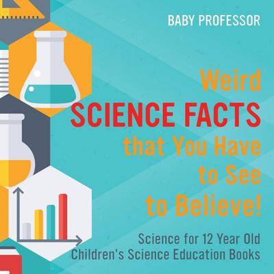 Weird Science Facts that You Have to See to Believe! Science for 12 Year Old | Children’s Science Education Books