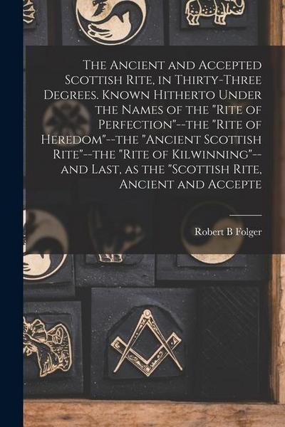 The Ancient and Accepted Scottish Rite, in Thirty-three Degrees. Known Hitherto Under the Names of the "Rite of Perfection"--the "Rite of Heredom"--th