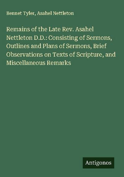 Remains of the Late Rev. Asahel Nettleton D.D.: Consisting of Sermons, Outlines and Plans of Sermons, Brief Observations on Texts of Scripture, and Miscellaneous Remarks