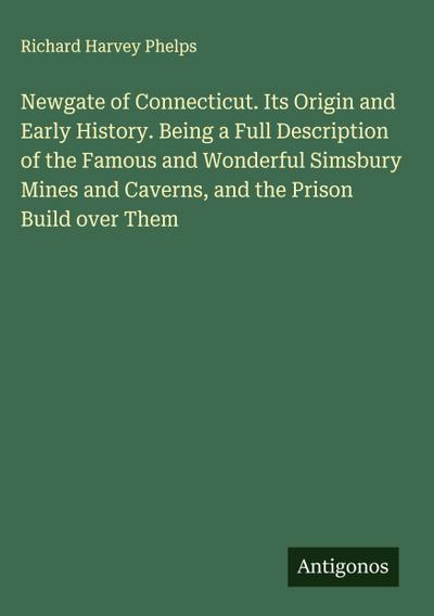 Newgate of Connecticut. Its Origin and Early History. Being a Full Description of the Famous and Wonderful Simsbury Mines and Caverns, and the Prison Build over Them