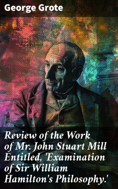 Review of the Work of Mr John Stuart Mill Entitled, ’Examination of Sir William Hamilton’s Philosophy.’