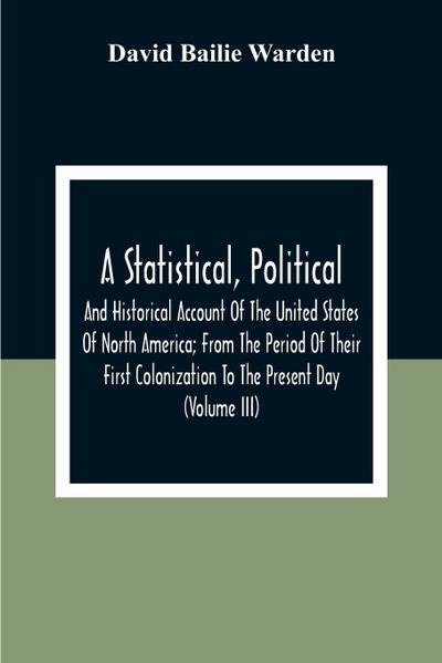 A Statistical, Political, And Historical Account Of The United States Of North America; From The Period Of Their First Colonization To The Present Day (Volume Iii)