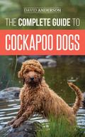 The Complete Guide to Cockapoo Dogs: Everything You Need to Know to Successfully Raise, Train, and Love Your New Cockapoo Dog