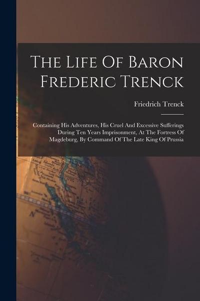 The Life Of Baron Frederic Trenck: Containing His Adventures, His Cruel And Excessive Sufferings During Ten Years Imprisonment, At The Fortress Of Mag
