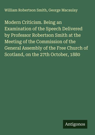 Modern Criticism. Being an Examination of the Speech Delivered by Professor Robertson Smith at the Meeting of the Commission of the General Assembly of the Free Church of Scotland, on the 27th October, 1880