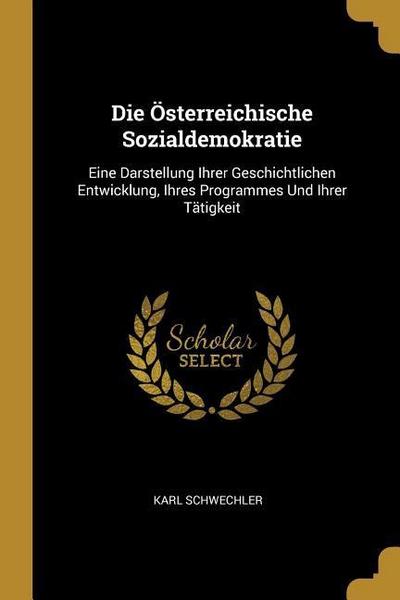 Die Österreichische Sozialdemokratie: Eine Darstellung Ihrer Geschichtlichen Entwicklung, Ihres Programmes Und Ihrer Tätigkeit