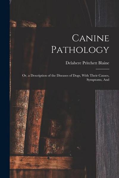 Canine Pathology: Or, a Description of the Diseases of Dogs, With Their Causes, Symptoms, And