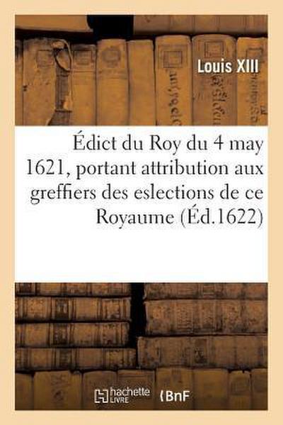 Édict Du Roy Du 4 May 1621, Attribuant Aux Greffiers Des Eslections de CE Royaume, de 6 Deniers