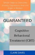 Guaranteed Cognitive Behavioral Treatment (CBT) Simple Steps to Overcome Anxiety, Depression, Fear and Anger in Women