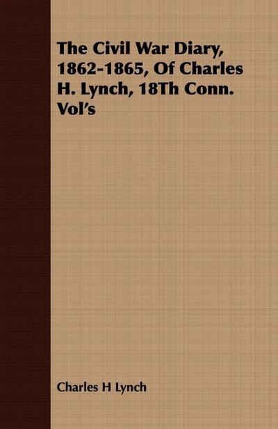 The Civil War Diary, 1862-1865, Of Charles H. Lynch, 18Th Conn. Vol’s