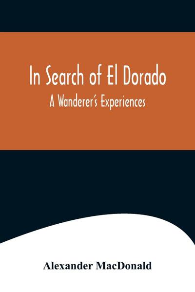 In Search of El Dorado; A Wanderer’s Experiences