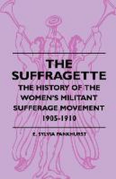 The Suffragette - The History of The Women’s Militant Suffrage Movement - 1905-1910