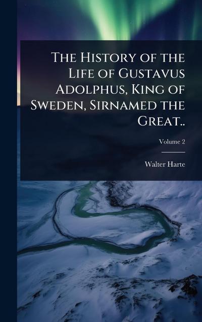The History of the Life of Gustavus Adolphus, King of Sweden, Sirnamed the Great..