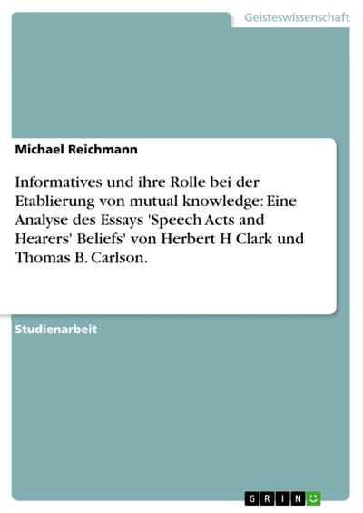 Informatives und ihre Rolle bei der Etablierung von mutual knowledge: Eine Analyse des Essays ’Speech Acts and Hearers’ Beliefs’ von Herbert H Clark und Thomas B. Carlson.
