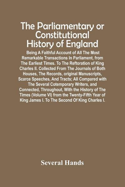 The Parliamentary Or Constitutional History Of England; Being A Faithful Account Of All The Most Remarkable Transactions In Parliament, From The Earliest Times. To The Reftoration Of King Charles Ii. Collected From The Journals Of Both Houses, The Records