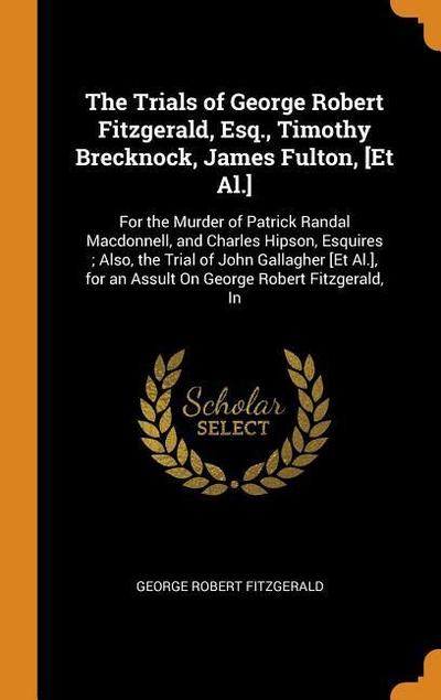 The Trials of George Robert Fitzgerald, Esq., Timothy Brecknock, James Fulton, [et Al.]: For the Murder of Patrick Randal Macdonnell, and Charles Hips