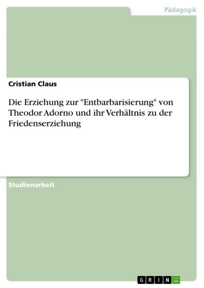 Die Erziehung zur "Entbarbarisierung" von Theodor Adorno und ihr Verhältnis zu der Friedenserziehung
