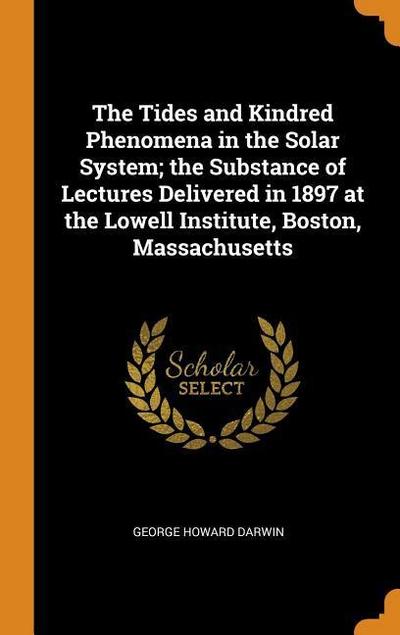 The Tides and Kindred Phenomena in the Solar System; The Substance of Lectures Delivered in 1897 at the Lowell Institute, Boston, Massachusetts