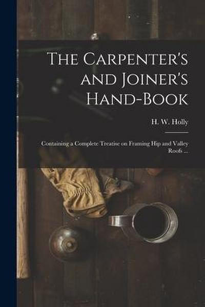 The Carpenter’s and Joiner’s Hand-book: Containing a Complete Treatise on Framing Hip and Valley Roofs ...