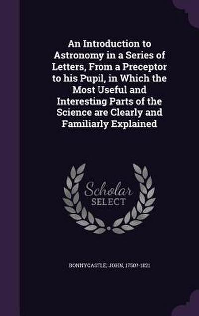 An Introduction to Astronomy in a Series of Letters, From a Preceptor to his Pupil, in Which the Most Useful and Interesting Parts of the Science are
