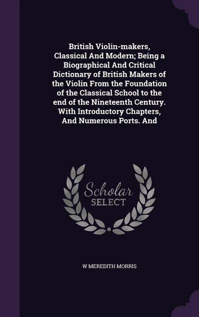 British Violin-makers, Classical And Modern; Being a Biographical And Critical Dictionary of British Makers of the Violin From the Foundation of the Classical School to the end of the Nineteenth Century. With Introductory Chapters, And Numerous Ports. And