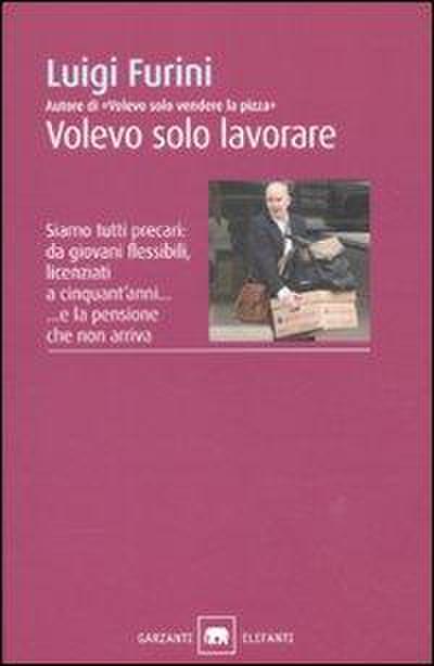 Volevo solo lavorare. Siamo tutti precari: da giovani flessibili, licenziati a cinquant’anni... E la pensione che non arriva