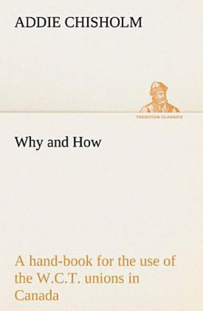 Why and How : a hand-book for the use of the W.C.T. unions in Canada
