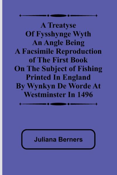 A Treatyse of Fysshynge wyth an Angle Being a facsimile reproduction of the first book on the subject of fishing printed in England by Wynkyn de Worde at Westminster in 1496