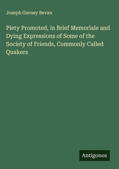 Piety Promoted, in Brief Memoriale and Dying Expressions of Some of the Society of Friends, Commonly Called Quakers