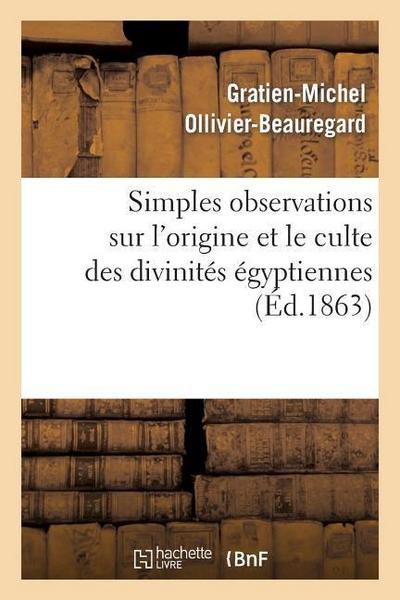 Simples Observations Sur l’Origine Et Le Culte Des Divinités Égyptiennes: : À Propos de la Collection Archéologique de Feu Le Dr Ernest Godard