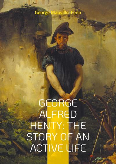 George Alfred Henty: The Story of An Active Life