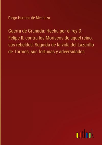 Guerra de Granada: Hecha por el rey D. Felipe II, contra los Moriscos de aquel reino, sus rebeldes; Seguida de la vida del Lazarillo de Tormes, sus fortunas y adversidades