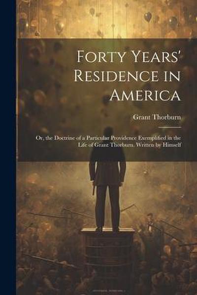 Forty Years’ Residence in America: Or, the Doctrine of a Particular Providence Exemplified in the Life of Grant Thorburn. Written by Himself