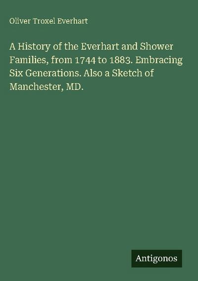 A History of the Everhart and Shower Families, from 1744 to 1883. Embracing Six Generations. Also a Sketch of Manchester, MD.